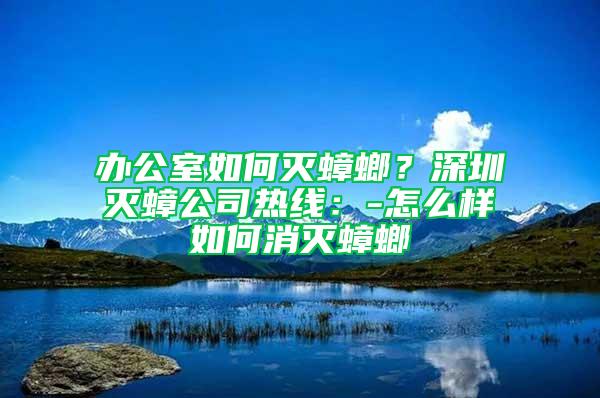 办公室如何灭蟑螂？深圳灭蟑公司热线：-怎么样如何消灭蟑螂