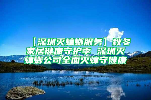 【深圳灭蟑螂服务】秋冬家居健康守护季 深圳灭蟑螂公司全面灭蟑守健康