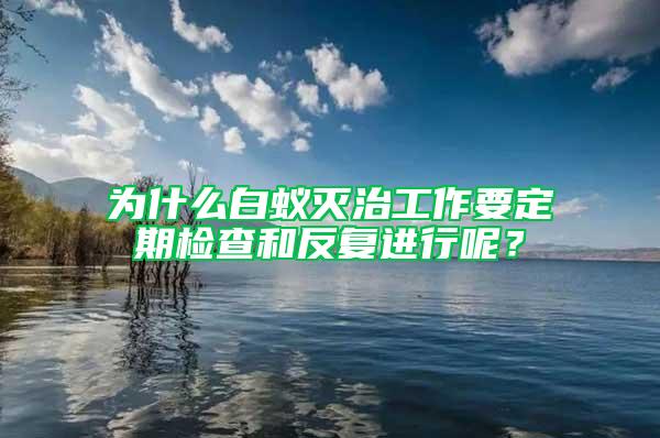 为什么白蚁灭治工作要定期检查和反复进行呢？
