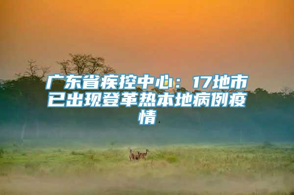 广东省疾控中心：17地市已出现登革热本地病例疫情