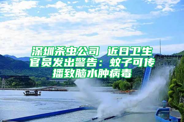 深圳杀虫公司 近日卫生官员发出警告：蚊子可传播致脑水肿病毒