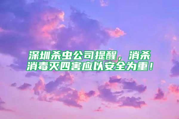 深圳杀虫公司提醒，消杀消毒灭四害应以安全为重！