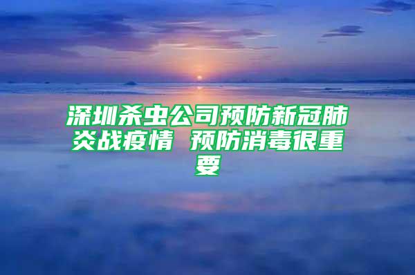 深圳杀虫公司预防新冠肺炎战疫情 预防消毒很重要