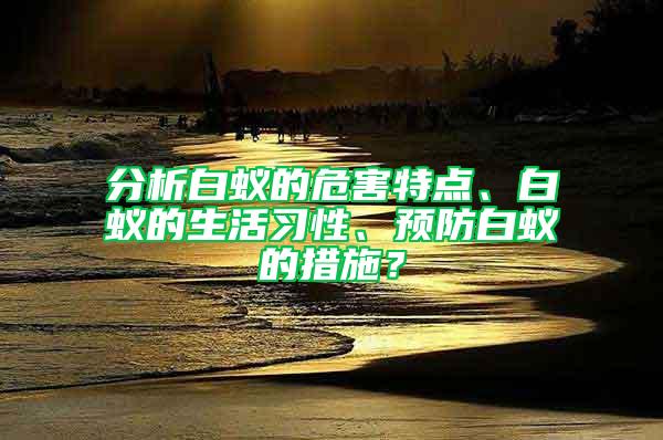 分析白蚁的危害特点、白蚁的生活习性、预防白蚁的措施？