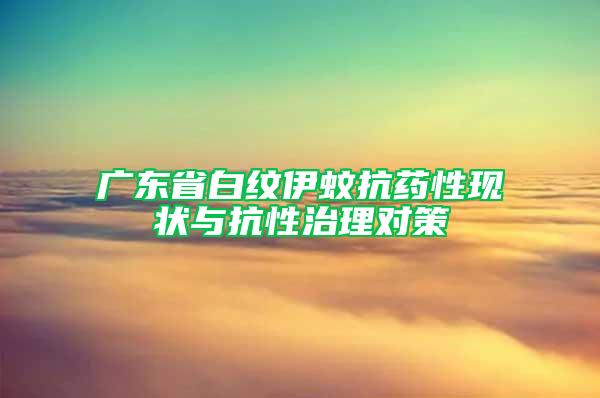 广东省白纹伊蚊抗药性现状与抗性治理对策