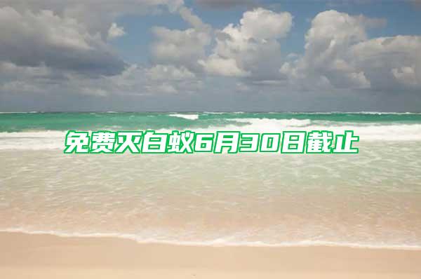 免费灭白蚁6月30日截止