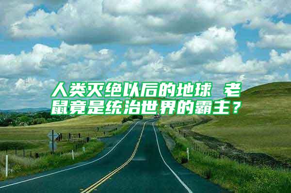 人类灭绝以后的地球 老鼠竟是统治世界的霸主？