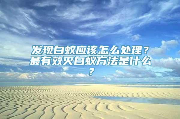 发现白蚁应该怎么处理？最有效灭白蚁方法是什么？