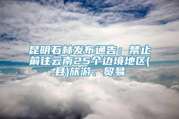 昆明石林发布通告：禁止前往云南25个边境地区(县)旅游、贸易