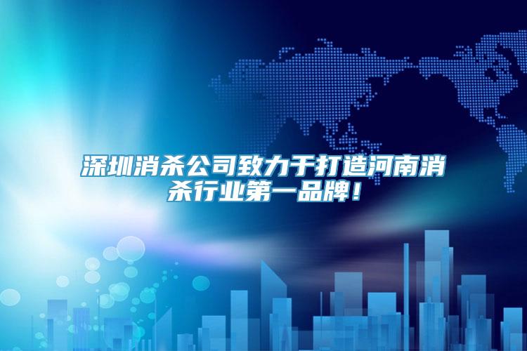 深圳消杀公司致力于打造河南消杀行业第一品牌！