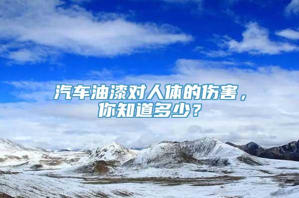 汽车油漆对人体的伤害，你知道多少？