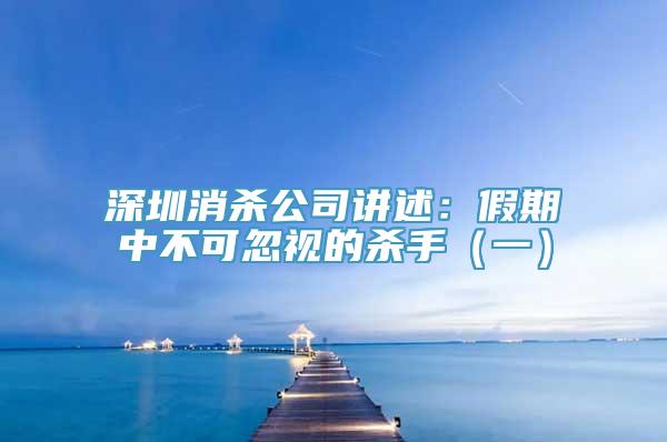 深圳消杀公司讲述：假期中不可忽视的杀手（一）