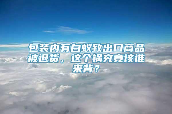 包装内有白蚁致出口商品被退货，这个锅究竟该谁来背？