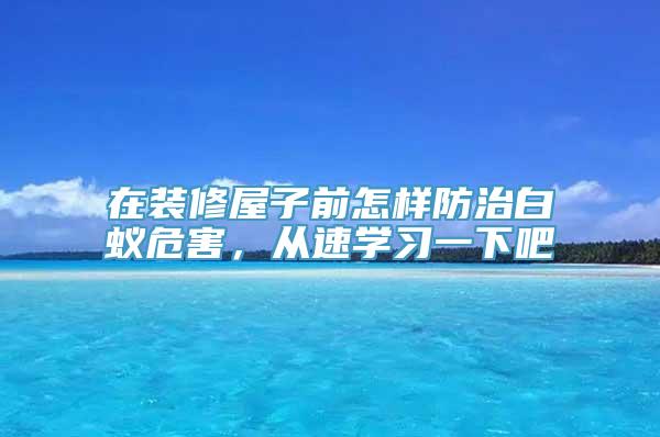 在装修屋子前怎样防治白蚁危害，从速学习一下吧