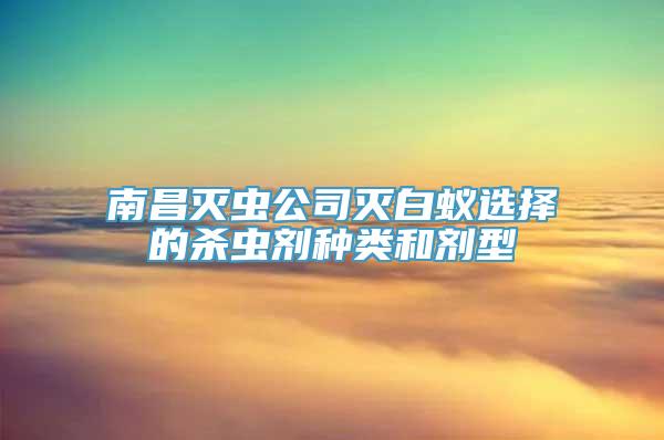 南昌灭虫公司灭白蚁选择的杀虫剂种类和剂型