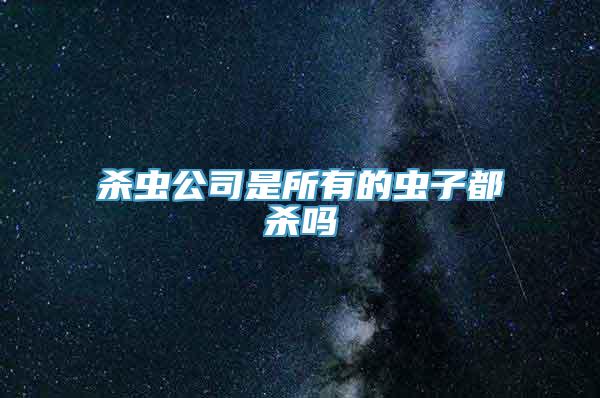 杀虫公司是所有的虫子都杀吗