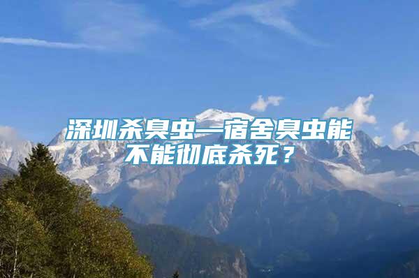 深圳杀臭虫—宿舍臭虫能不能彻底杀死？