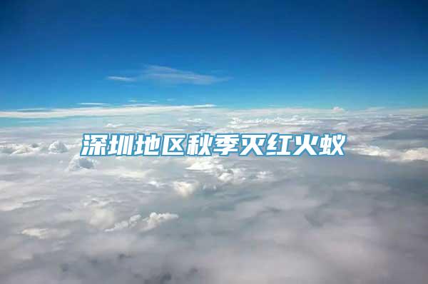 深圳地区秋季灭红火蚁