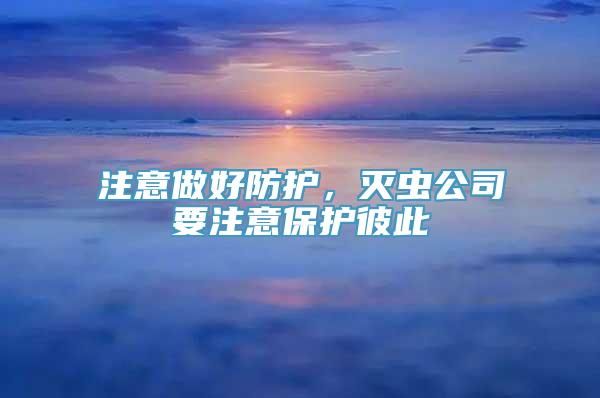 注意做好防护，灭虫公司要注意保护彼此