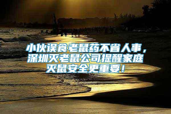 小伙误食老鼠药不省人事，深圳灭老鼠公司提醒家庭灭鼠安全更重要！