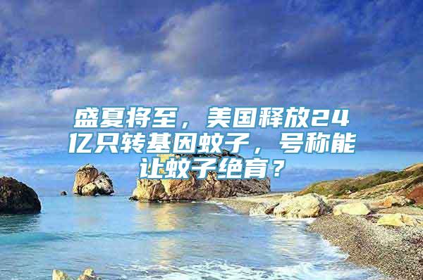 盛夏将至，美国释放24亿只转基因蚊子，号称能让蚊子绝育？