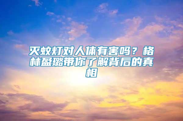 灭蚊灯对人体有害吗？格林盈璐带你了解背后的真相