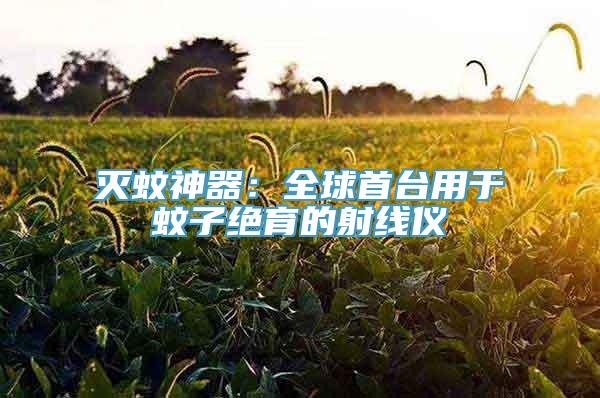 灭蚊神器：全球首台用于蚊子绝育的射线仪