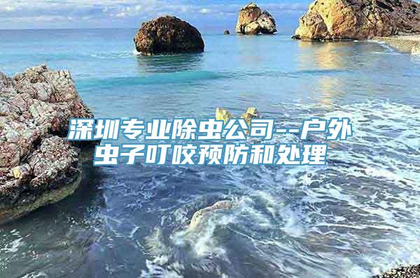 深圳专业除虫公司--户外虫子叮咬预防和处理