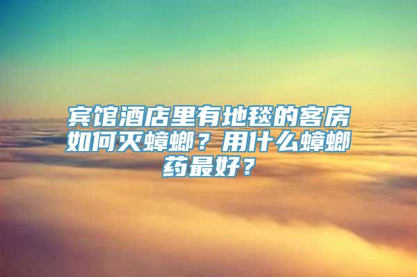 宾馆酒店里有地毯的客房如何灭蟑螂？用什么蟑螂药最好？