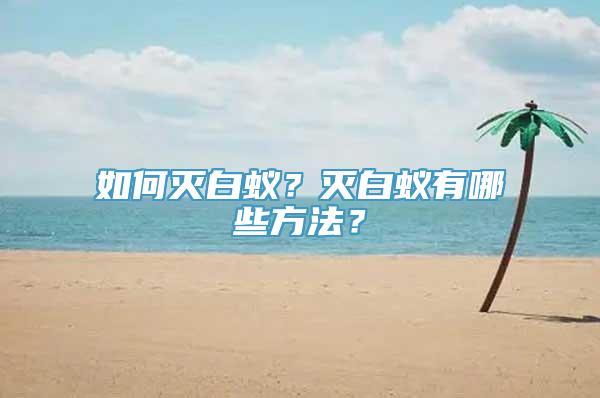 如何灭白蚁？灭白蚁有哪些方法？