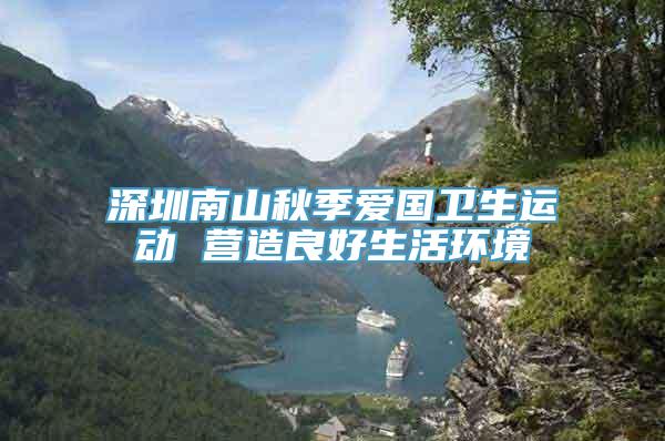 深圳南山秋季爱国卫生运动 营造良好生活环境