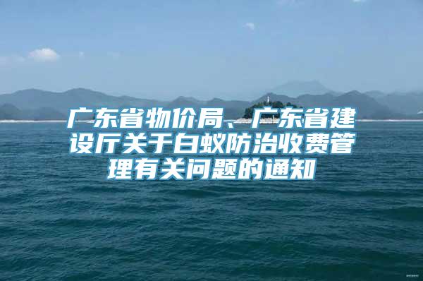 广东省物价局、广东省建设厅关于白蚁防治收费管理有关问题的通知