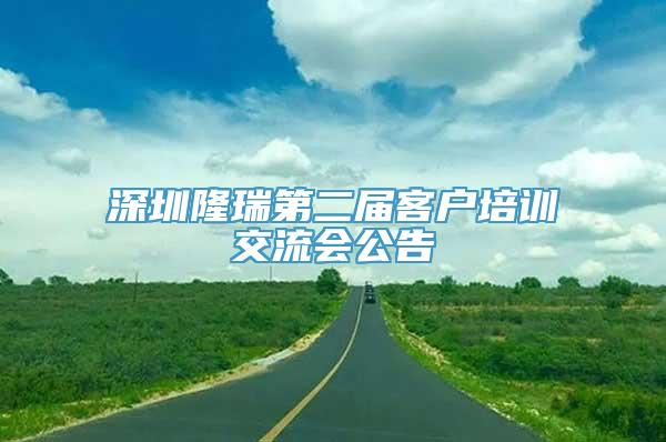 深圳隆瑞第二届客户培训交流会公告