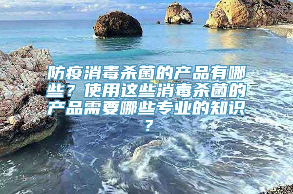 防疫消毒杀菌的产品有哪些？使用这些消毒杀菌的产品需要哪些专业的知识？