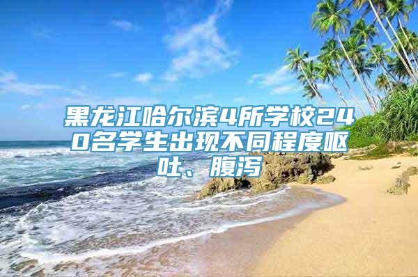 黑龙江哈尔滨4所学校240名学生出现不同程度呕吐、腹泻