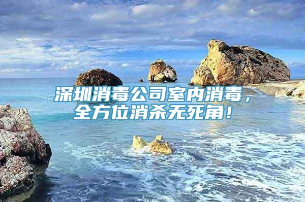 深圳消毒公司室内消毒，全方位消杀无死角！