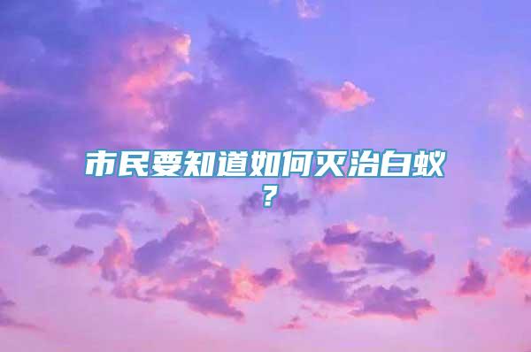 市民要知道如何灭治白蚁？