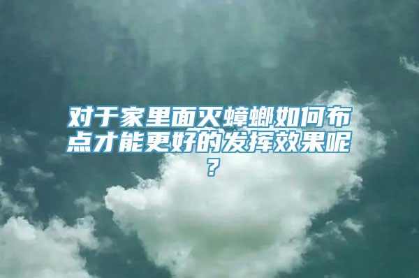 对于家里面灭蟑螂如何布点才能更好的发挥效果呢？