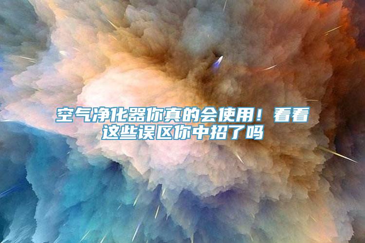 空气净化器你真的会使用！看看这些误区你中招了吗