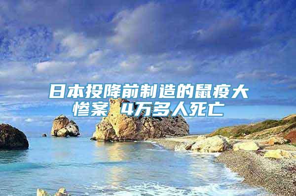 日本投降前制造的鼠疫大惨案 4万多人死亡