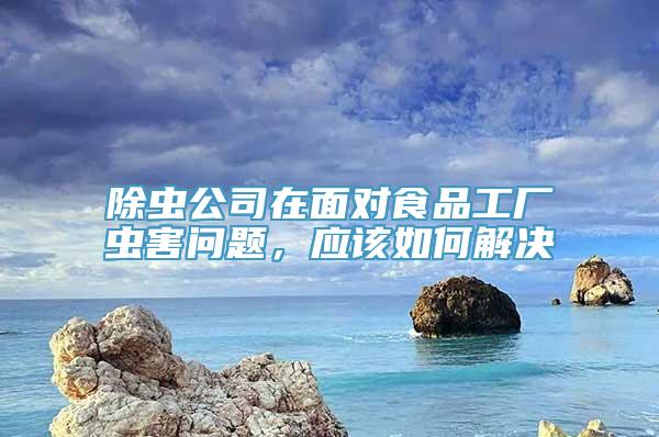 除虫公司在面对食品工厂虫害问题，应该如何解决