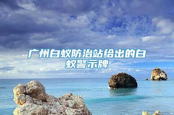 广州白蚁防治站给出的白蚁警示牌