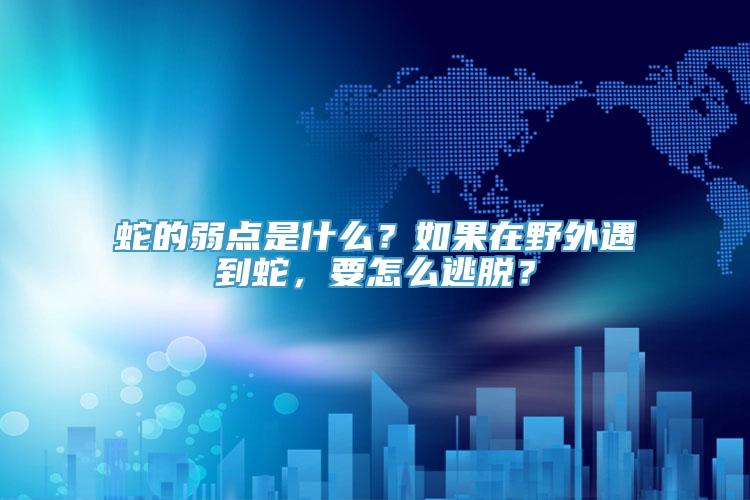蛇的弱点是什么？如果在野外遇到蛇，要怎么逃脱？