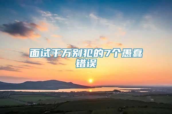 面试千万别犯的7个愚蠢错误