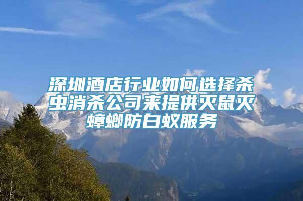 深圳酒店行业如何选择杀虫消杀公司来提供灭鼠灭蟑螂防白蚁服务