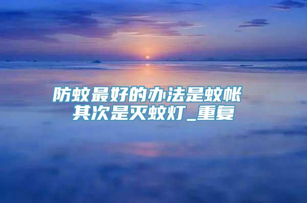 防蚊最好的办法是蚊帐 其次是灭蚊灯_重复