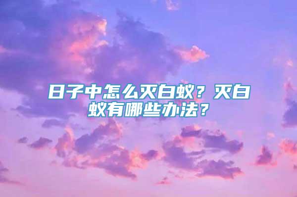 日子中怎么灭白蚁？灭白蚁有哪些办法？