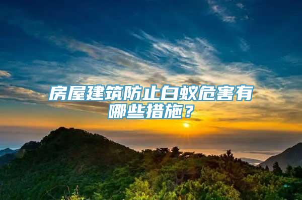 房屋建筑防止白蚁危害有哪些措施？