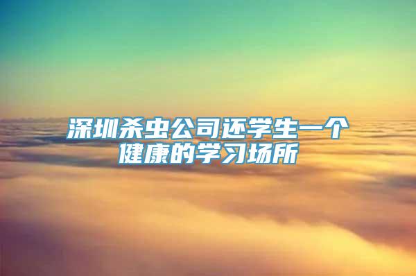 深圳杀虫公司还学生一个健康的学习场所