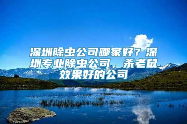 深圳除虫公司哪家好？深圳专业除虫公司，杀老鼠效果好的公司